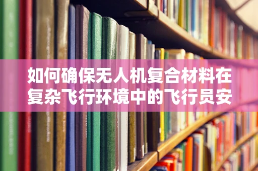 如何确保无人机复合材料在复杂飞行环境中的飞行员安全？