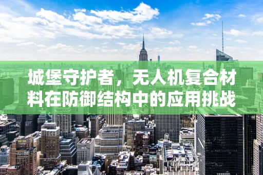 城堡守护者，无人机复合材料在防御结构中的应用挑战