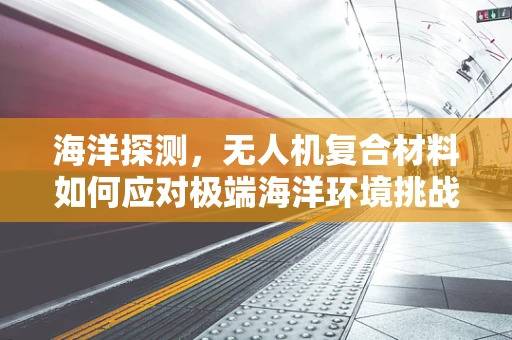 海洋探测，无人机复合材料如何应对极端海洋环境挑战？