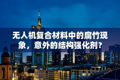 无人机复合材料中的腐竹现象，意外的结构强化剂？
