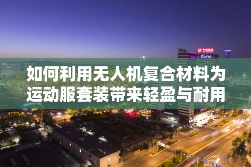 如何利用无人机复合材料为运动服套装带来轻盈与耐用性的完美结合？