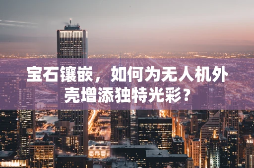 宝石镶嵌，如何为无人机外壳增添独特光彩？