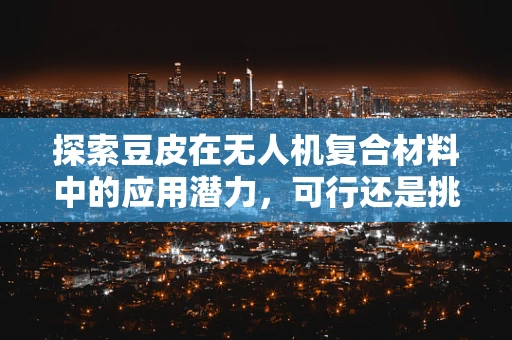 探索豆皮在无人机复合材料中的应用潜力，可行还是挑战？