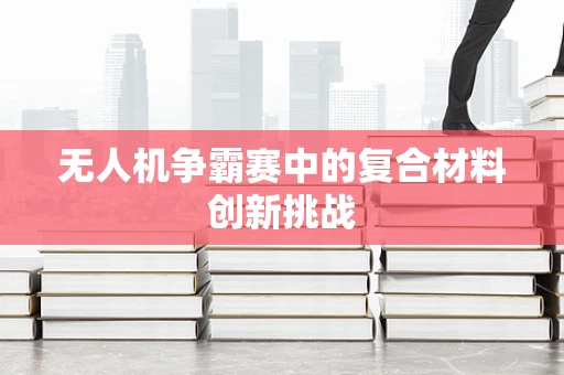 无人机争霸赛中的复合材料创新挑战