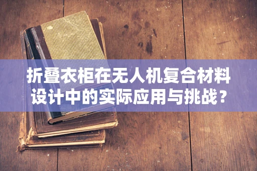 折叠衣柜在无人机复合材料设计中的实际应用与挑战？