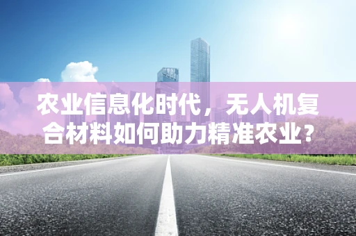 农业信息化时代，无人机复合材料如何助力精准农业？