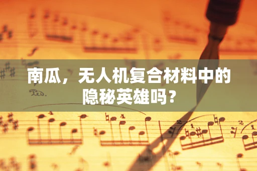 南瓜，无人机复合材料中的隐秘英雄吗？