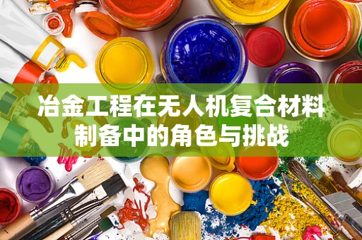 冶金工程在无人机复合材料制备中的角色与挑战