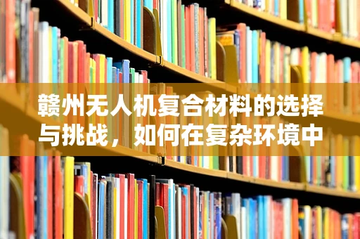 赣州无人机复合材料的选择与挑战，如何在复杂环境中确保飞行安全？