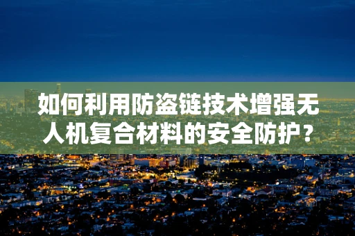 如何利用防盗链技术增强无人机复合材料的安全防护？