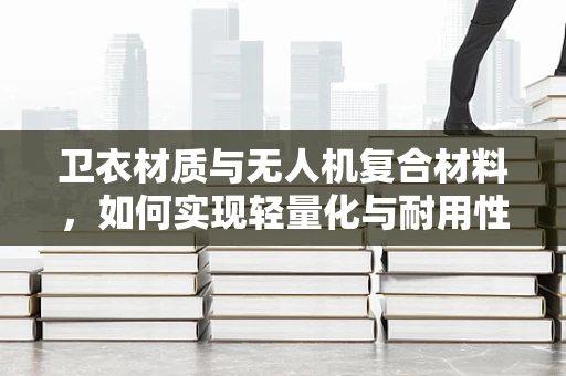 卫衣材质与无人机复合材料，如何实现轻量化与耐用性的完美结合？
