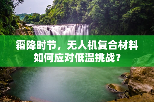 霜降时节，无人机复合材料如何应对低温挑战？