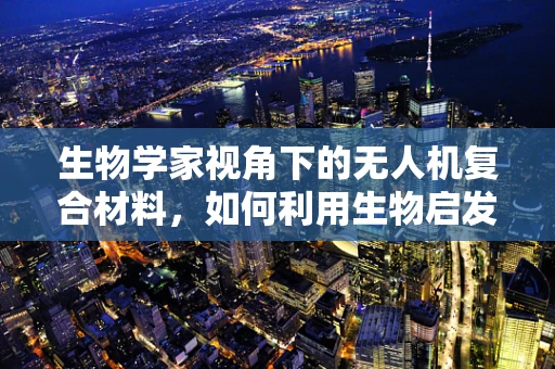 生物学家视角下的无人机复合材料，如何利用生物启发的创新提升飞行性能？