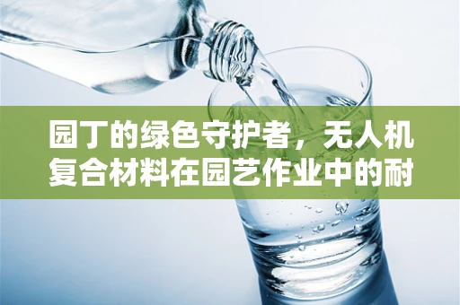 园丁的绿色守护者，无人机复合材料在园艺作业中的耐久性挑战