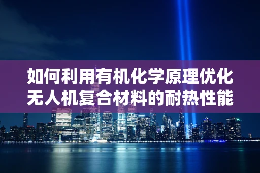 如何利用有机化学原理优化无人机复合材料的耐热性能？