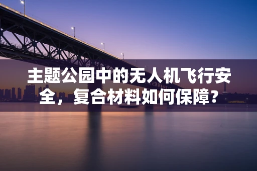 主题公园中的无人机飞行安全，复合材料如何保障？