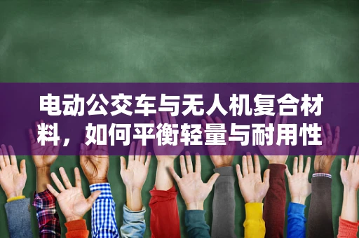 电动公交车与无人机复合材料，如何平衡轻量与耐用性？