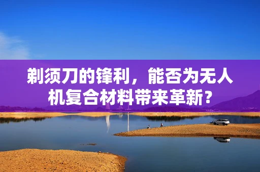 剃须刀的锋利，能否为无人机复合材料带来革新？
