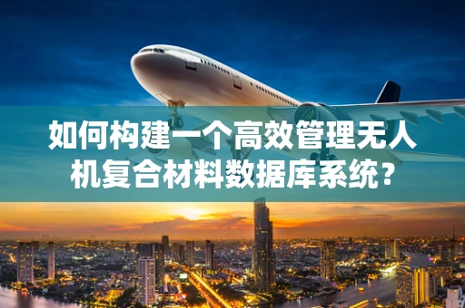 如何构建一个高效管理无人机复合材料数据库系统？