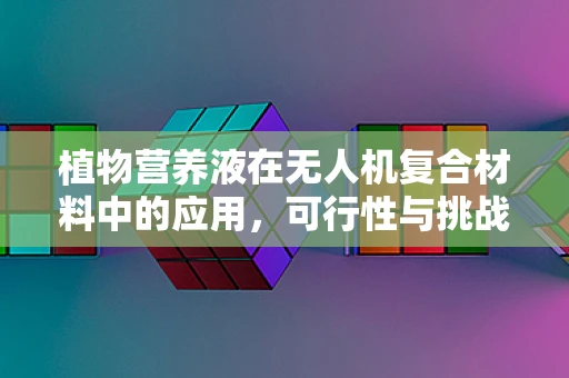 植物营养液在无人机复合材料中的应用，可行性与挑战？