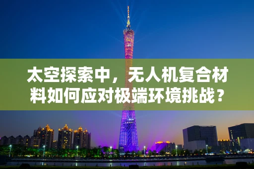 太空探索中，无人机复合材料如何应对极端环境挑战？