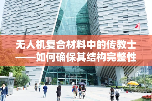 无人机复合材料中的传教士——如何确保其结构完整性与飞行安全？
