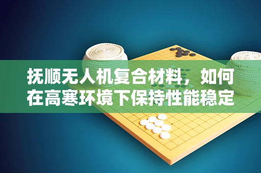 抚顺无人机复合材料，如何在高寒环境下保持性能稳定？