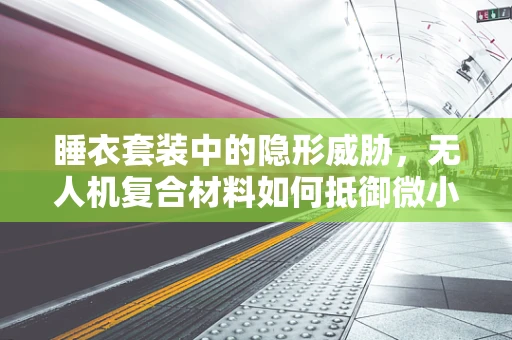 睡衣套装中的隐形威胁，无人机复合材料如何抵御微小纤维脱落？