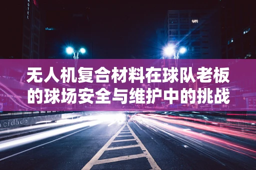 无人机复合材料在球队老板的球场安全与维护中的挑战与解决方案