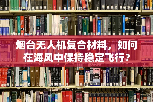 烟台无人机复合材料，如何在海风中保持稳定飞行？