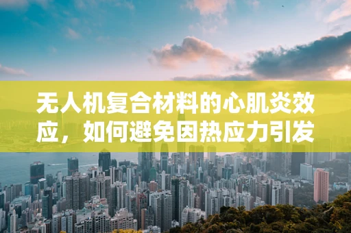 无人机复合材料的心肌炎效应，如何避免因热应力引发的性能退化？