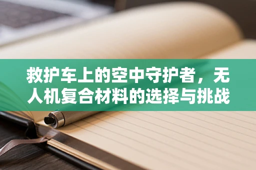救护车上的空中守护者，无人机复合材料的选择与挑战