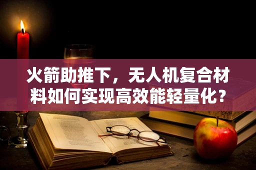 火箭助推下，无人机复合材料如何实现高效能轻量化？