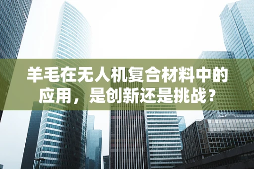 羊毛在无人机复合材料中的应用，是创新还是挑战？