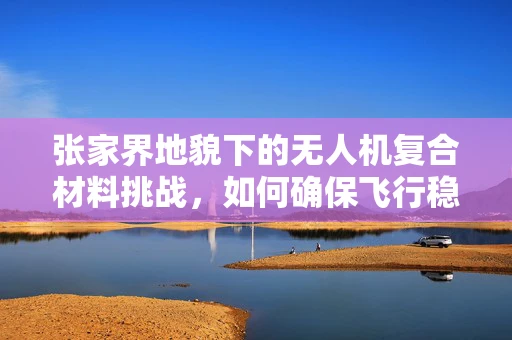 张家界地貌下的无人机复合材料挑战，如何确保飞行稳定与安全？