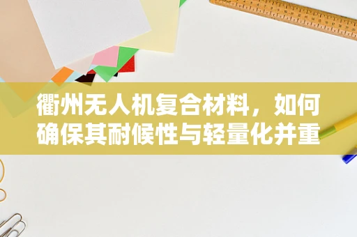 衢州无人机复合材料，如何确保其耐候性与轻量化并重？