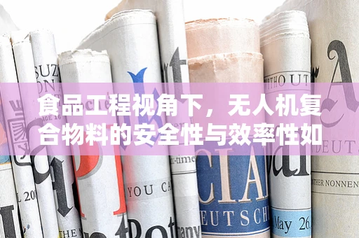 食品工程视角下，无人机复合物料的安全性与效率性如何平衡？