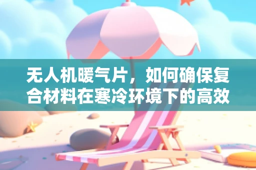 无人机暖气片，如何确保复合材料在寒冷环境下的高效热传导？