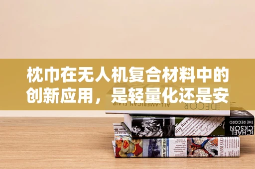 枕巾在无人机复合材料中的创新应用，是轻量化还是安全性的妥协？
