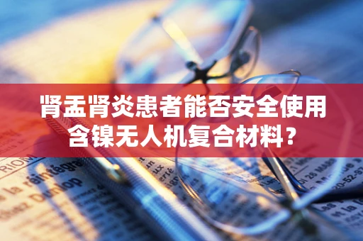 肾盂肾炎患者能否安全使用含镍无人机复合材料？