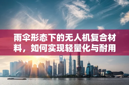 雨伞形态下的无人机复合材料，如何实现轻量化与耐用性的完美平衡？