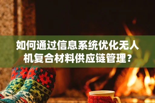 如何通过信息系统优化无人机复合材料供应链管理？