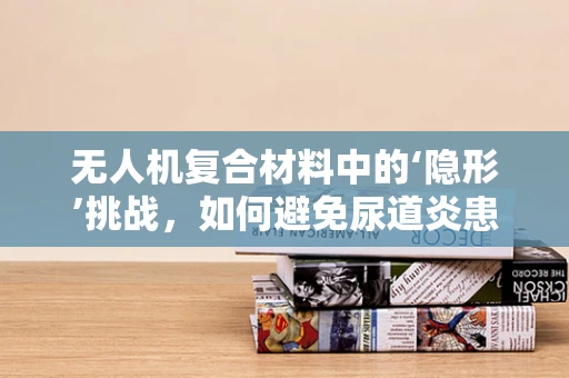 无人机复合材料中的‘隐形’挑战，如何避免尿道炎患者的交叉感染？