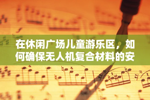 在休闲广场儿童游乐区，如何确保无人机复合材料的安全性与儿童互动的兼容性？