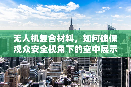 无人机复合材料，如何确保观众安全视角下的空中展示？