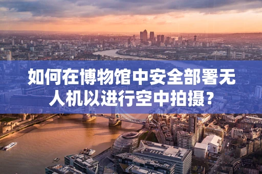 如何在博物馆中安全部署无人机以进行空中拍摄？