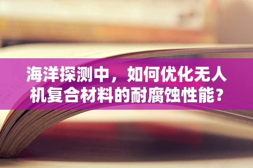 海洋探测中，如何优化无人机复合材料的耐腐蚀性能？