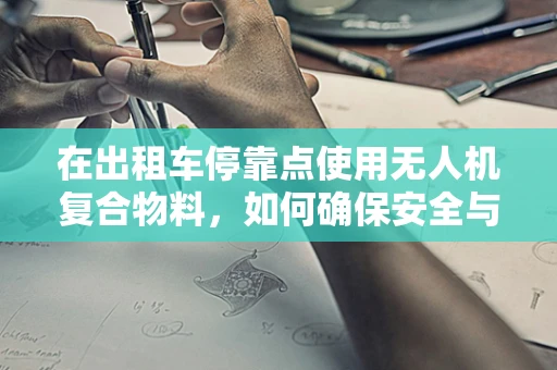 在出租车停靠点使用无人机复合物料，如何确保安全与效率的平衡？