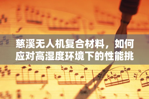 慈溪无人机复合材料，如何应对高湿度环境下的性能挑战？
