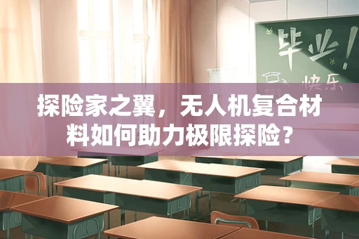探险家之翼，无人机复合材料如何助力极限探险？